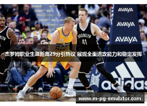 杰罗姆职业生涯新高29分引热议 展现全面进攻能力和稳定发挥 杰罗姆职业生涯新高29分引热议 展现全面进攻能力和稳定发挥
