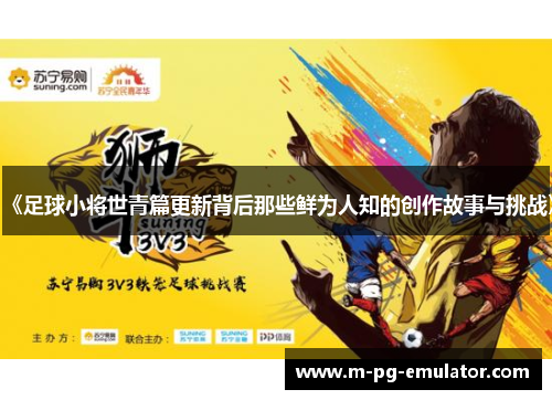 《足球小将世青篇更新背后那些鲜为人知的创作故事与挑战》 《足球小将世青篇更新背后那些鲜为人知的创作故事与挑战》