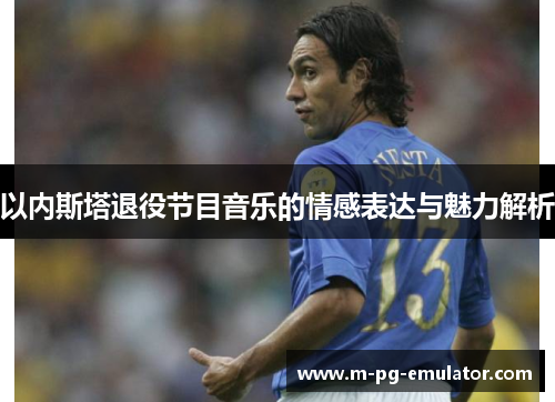 以内斯塔退役节目音乐的情感表达与魅力解析 以内斯塔退役节目音乐的情感表达与魅力解析