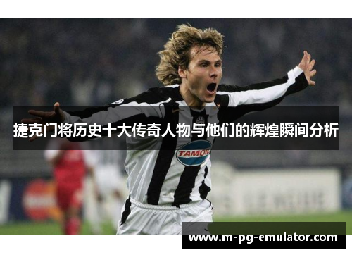 捷克门将历史十大传奇人物与他们的辉煌瞬间分析 捷克门将历史十大传奇人物与他们的辉煌瞬间分析