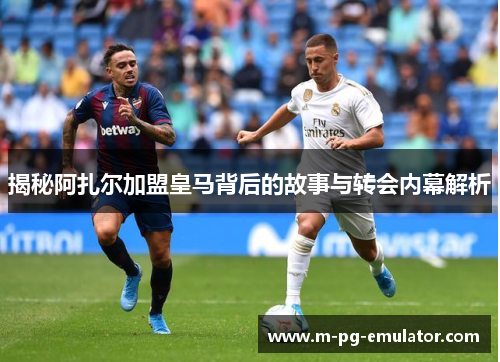 揭秘阿扎尔加盟皇马背后的故事与转会内幕解析 揭秘阿扎尔加盟皇马背后的故事与转会内幕解析