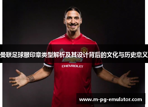 曼联足球服印章类型解析及其设计背后的文化与历史意义 曼联足球服印章类型解析及其设计背后的文化与历史意义