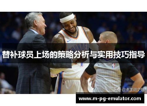 替补球员上场的策略分析与实用技巧指导 替补球员上场的策略分析与实用技巧指导