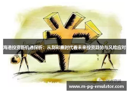 海港投资新机遇探析:从刮彩票时代看未来投资趋势与风险应对 海港投资新机遇探析:从刮彩票时代看未来投资趋势与风险应对