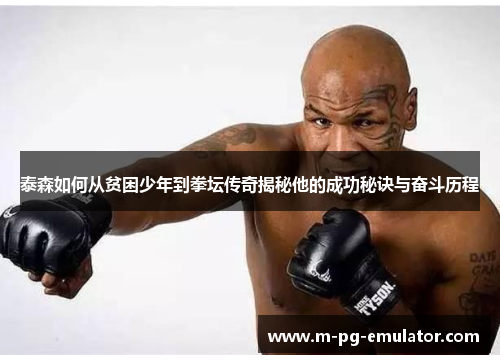 泰森如何从贫困少年到拳坛传奇揭秘他的成功秘诀与奋斗历程 泰森如何从贫困少年到拳坛传奇揭秘他的成功秘诀与奋斗历程