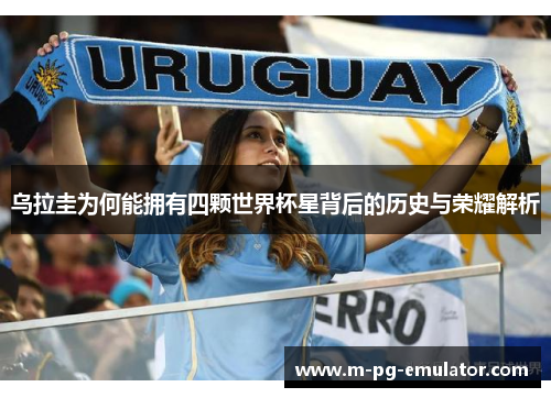 乌拉圭为何能拥有四颗世界杯星背后的历史与荣耀解析