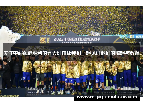 关注中超海港胜利的五大理由让我们一起见证他们的崛起与辉煌 关注中超海港胜利的五大理由让我们一起见证他们的崛起与辉煌