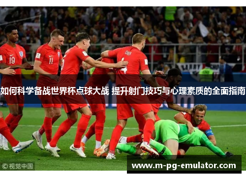 如何科学备战世界杯点球大战 提升射门技巧与心理素质的全面指南 如何科学备战世界杯点球大战 提升射门技巧与心理素质的全面指南