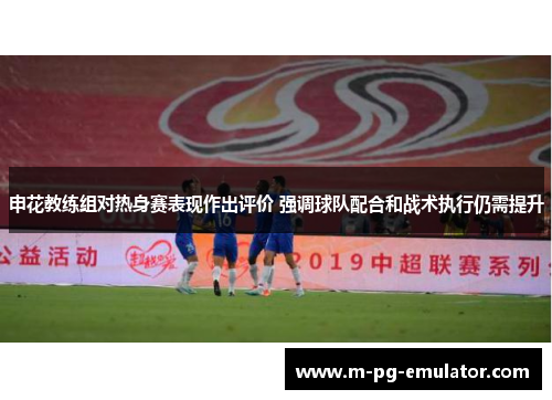 申花教练组对热身赛表现作出评价 强调球队配合和战术执行仍需提升 申花教练组对热身赛表现作出评价 强调球队配合和战术执行仍需提升