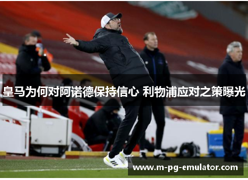 皇马为何对阿诺德保持信心 利物浦应对之策曝光 皇马为何对阿诺德保持信心 利物浦应对之策曝光