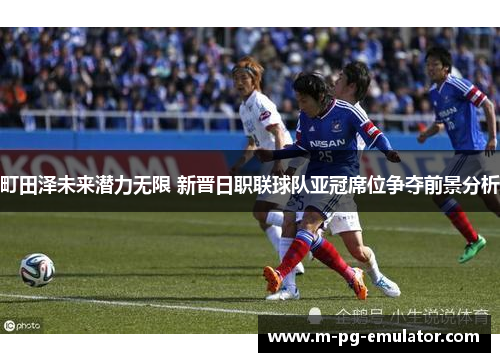 町田泽未来潜力无限 新晋日职联球队亚冠席位争夺前景分析 町田泽未来潜力无限 新晋日职联球队亚冠席位争夺前景分析