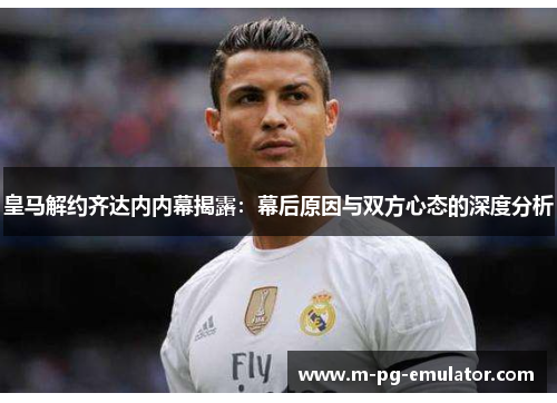 皇马解约齐达内内幕揭露:幕后原因与双方心态的深度分析 皇马解约齐达内内幕揭露:幕后原因与双方心态的深度分析