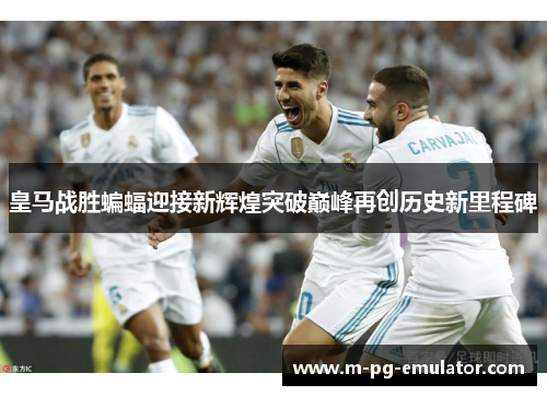 皇马战胜蝙蝠迎接新辉煌突破巅峰再创历史新里程碑 皇马战胜蝙蝠迎接新辉煌突破巅峰再创历史新里程碑