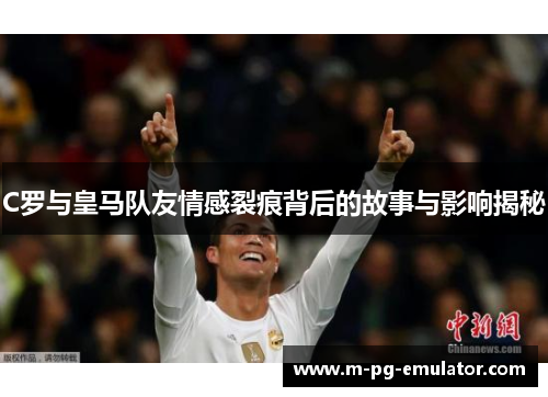 C罗与皇马队友情感裂痕背后的故事与影响揭秘 C罗与皇马队友情感裂痕背后的故事与影响揭秘