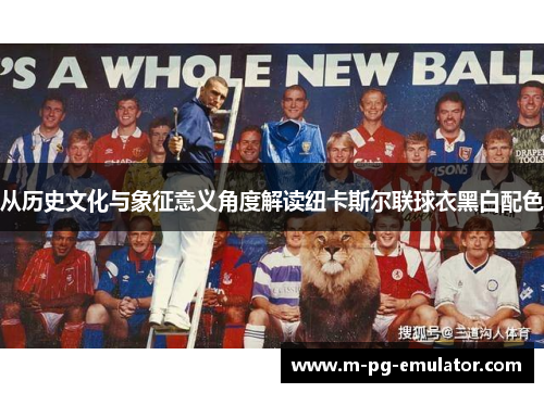 从历史文化与象征意义角度解读纽卡斯尔联球衣黑白配色 从历史文化与象征意义角度解读纽卡斯尔联球衣黑白配色