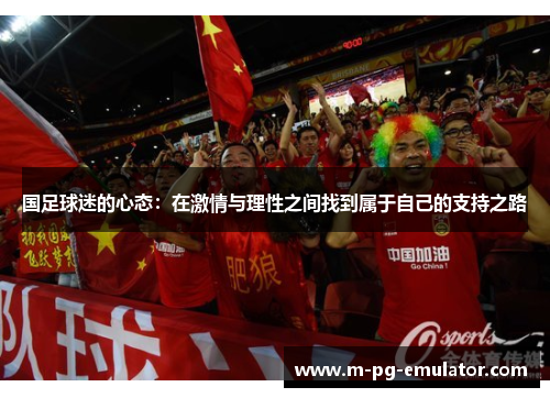 国足球迷的心态:在激情与理性之间找到属于自己的支持之路 国足球迷的心态:在激情与理性之间找到属于自己的支持之路