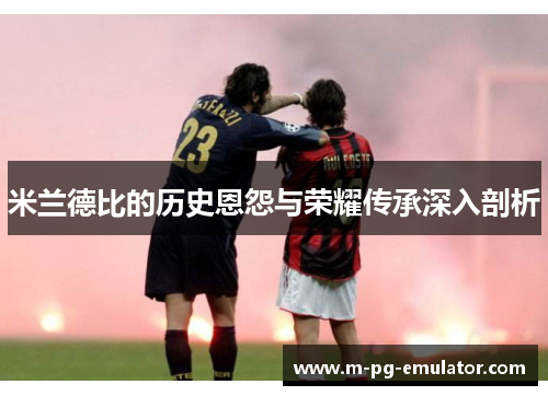 米兰德比的历史恩怨与荣耀传承深入剖析 米兰德比的历史恩怨与荣耀传承深入剖析