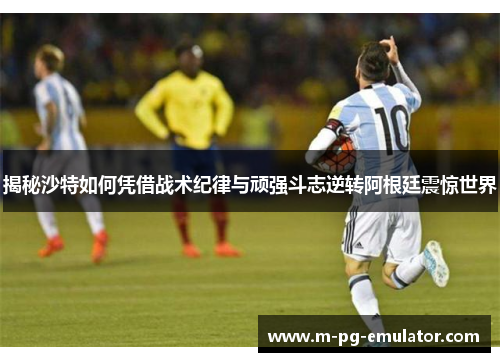 揭秘沙特如何凭借战术纪律与顽强斗志逆转阿根廷震惊世界 揭秘沙特如何凭借战术纪律与顽强斗志逆转阿根廷震惊世界