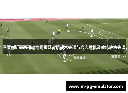 深度剖析墨西哥输给阿根廷背后战术失误与心态危机及教练决策失误 深度剖析墨西哥输给阿根廷背后战术失误与心态危机及教练决策失误