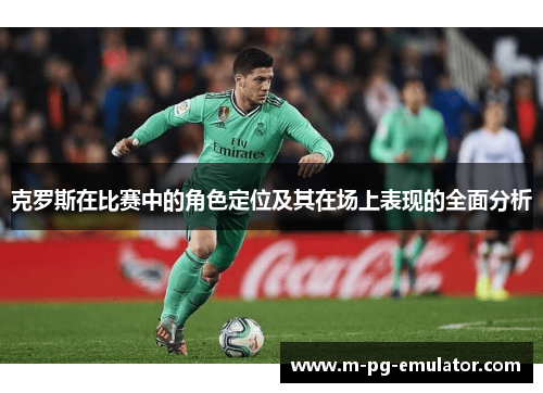 克罗斯在比赛中的角色定位及其在场上表现的全面分析 克罗斯在比赛中的角色定位及其在场上表现的全面分析