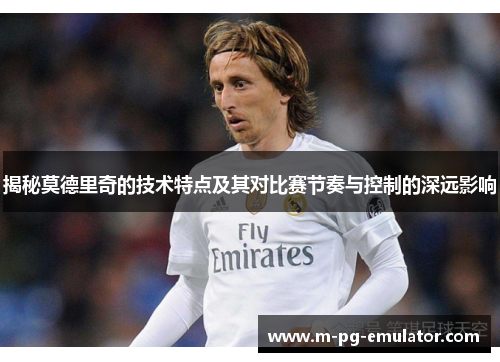揭秘莫德里奇的技术特点及其对比赛节奏与控制的深远影响 揭秘莫德里奇的技术特点及其对比赛节奏与控制的深远影响