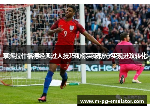 掌握拉什福德经典过人技巧助你突破防守实现进攻转化 掌握拉什福德经典过人技巧助你突破防守实现进攻转化