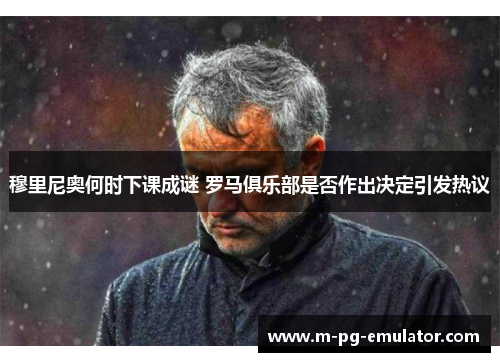 穆里尼奥何时下课成谜 罗马俱乐部是否作出决定引发热议 穆里尼奥何时下课成谜 罗马俱乐部是否作出决定引发热议