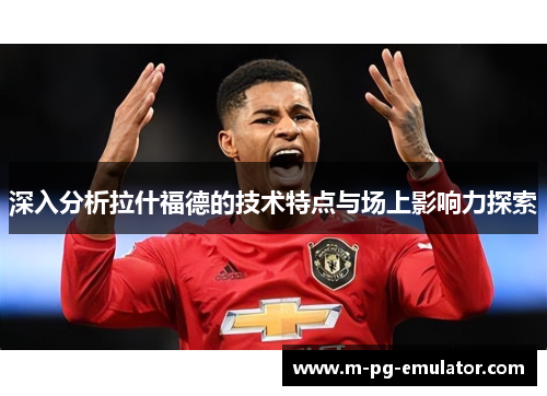 深入分析拉什福德的技术特点与场上影响力探索 深入分析拉什福德的技术特点与场上影响力探索