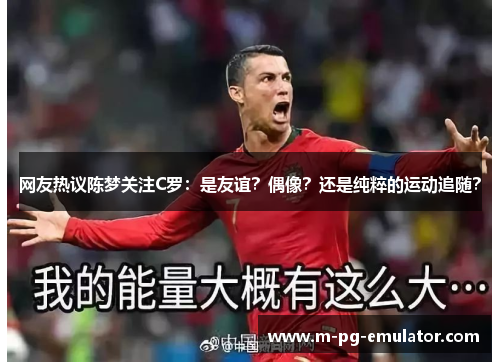 网友热议陈梦关注C罗:是友谊?偶像?还是纯粹的运动追随? 网友热议陈梦关注C罗:是友谊?偶像?还是纯粹的运动追随?