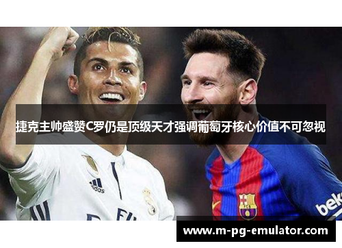 捷克主帅盛赞C罗仍是顶级天才强调葡萄牙核心价值不可忽视 捷克主帅盛赞C罗仍是顶级天才强调葡萄牙核心价值不可忽视
