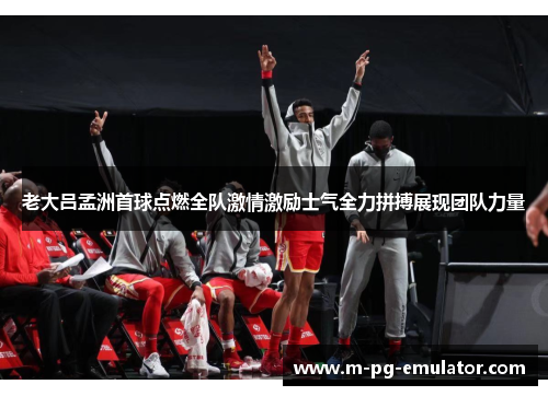 老大吕孟洲首球点燃全队激情激励士气全力拼搏展现团队力量 老大吕孟洲首球点燃全队激情激励士气全力拼搏展现团队力量