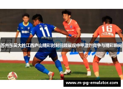 苏州东吴大胜江西庐山精彩时刻回顾展现中甲激烈竞争与精彩瞬间