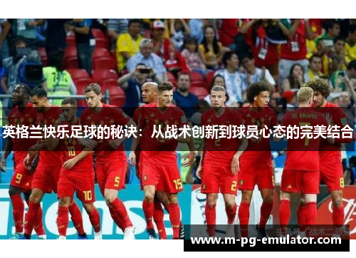 英格兰快乐足球的秘诀:从战术创新到球员心态的完美结合 英格兰快乐足球的秘诀:从战术创新到球员心态的完美结合