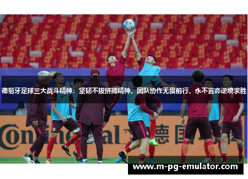 葡萄牙足球三大战斗精神:坚韧不拔拼搏精神、团队协作无畏前行、永不言弃逆境求胜 葡萄牙足球三大战斗精神:坚韧不拔拼搏精神、团队协作无畏前行、永不言弃逆境求胜