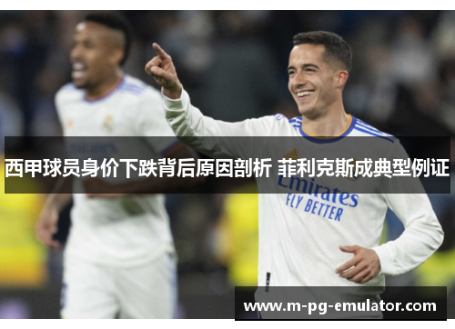 西甲球员身价下跌背后原因剖析 菲利克斯成典型例证 西甲球员身价下跌背后原因剖析 菲利克斯成典型例证