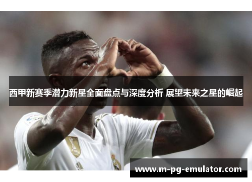 西甲新赛季潜力新星全面盘点与深度分析 展望未来之星的崛起 西甲新赛季潜力新星全面盘点与深度分析 展望未来之星的崛起