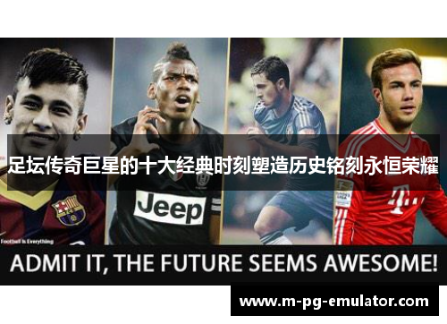 足坛传奇巨星的十大经典时刻塑造历史铭刻永恒荣耀