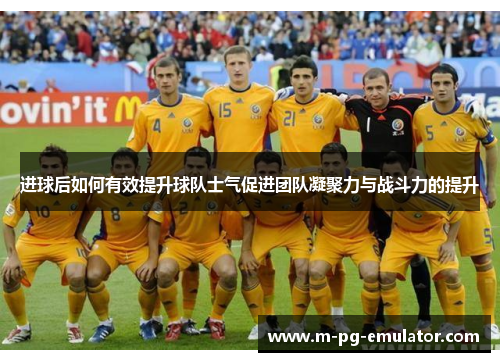 进球后如何有效提升球队士气促进团队凝聚力与战斗力的提升 进球后如何有效提升球队士气促进团队凝聚力与战斗力的提升