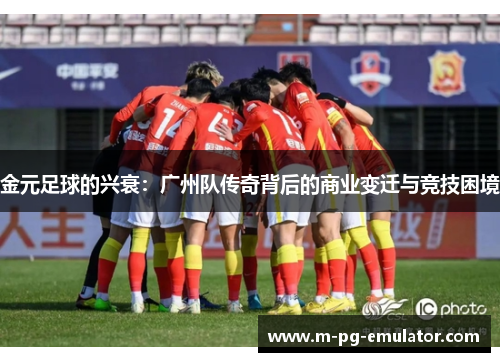 金元足球的兴衰:广州队传奇背后的商业变迁与竞技困境 金元足球的兴衰:广州队传奇背后的商业变迁与竞技困境