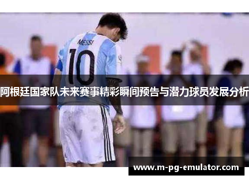 阿根廷国家队未来赛事精彩瞬间预告与潜力球员发展分析 阿根廷国家队未来赛事精彩瞬间预告与潜力球员发展分析