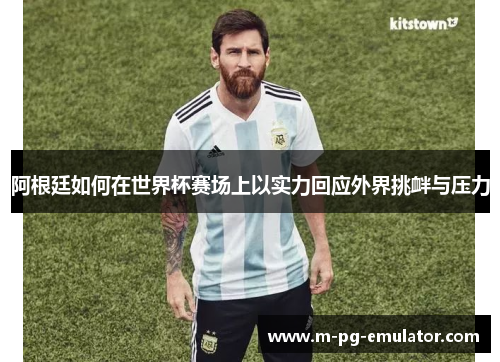 阿根廷如何在世界杯赛场上以实力回应外界挑衅与压力 阿根廷如何在世界杯赛场上以实力回应外界挑衅与压力