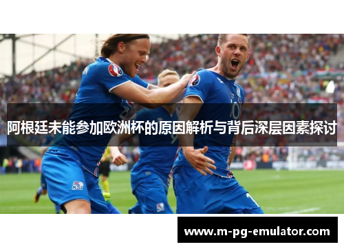 阿根廷未能参加欧洲杯的原因解析与背后深层因素探讨