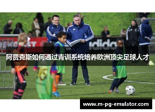 阿贾克斯如何通过青训系统培养欧洲顶尖足球人才 阿贾克斯如何通过青训系统培养欧洲顶尖足球人才