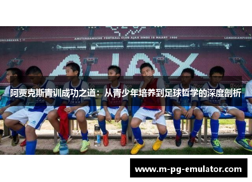 阿贾克斯青训成功之道:从青少年培养到足球哲学的深度剖析 阿贾克斯青训成功之道:从青少年培养到足球哲学的深度剖析