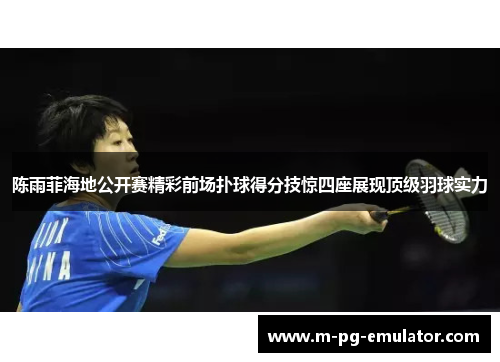 陈雨菲海地公开赛精彩前场扑球得分技惊四座展现顶级羽球实力 陈雨菲海地公开赛精彩前场扑球得分技惊四座展现顶级羽球实力