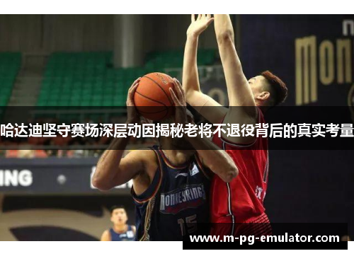 哈达迪坚守赛场深层动因揭秘老将不退役背后的真实考量 哈达迪坚守赛场深层动因揭秘老将不退役背后的真实考量