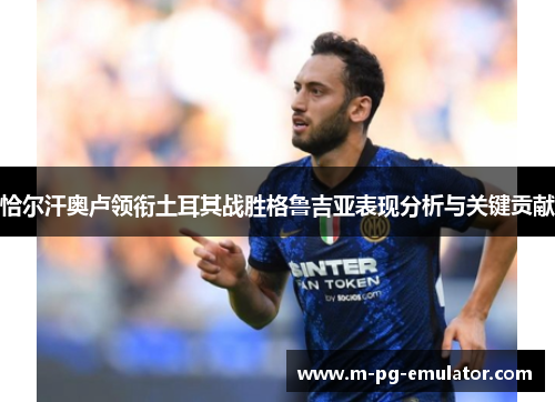 恰尔汗奥卢领衔土耳其战胜格鲁吉亚表现分析与关键贡献