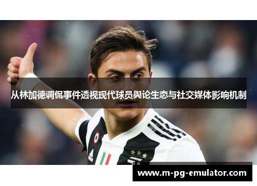 从林加德调侃事件透视现代球员舆论生态与社交媒体影响机制 从林加德调侃事件透视现代球员舆论生态与社交媒体影响机制