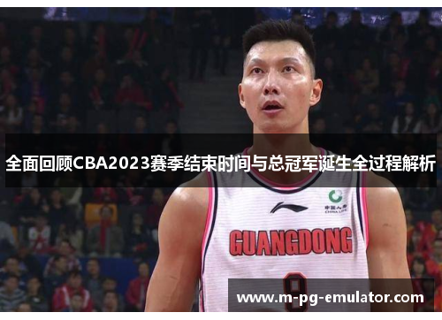 全面回顾CBA2023赛季结束时间与总冠军诞生全过程解析 全面回顾CBA2023赛季结束时间与总冠军诞生全过程解析