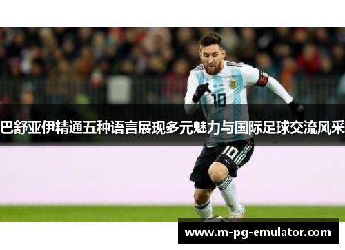 巴舒亚伊精通五种语言展现多元魅力与国际足球交流风采 巴舒亚伊精通五种语言展现多元魅力与国际足球交流风采
